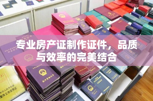 藤县专业房产证制作证件，品质与效率的完美结合