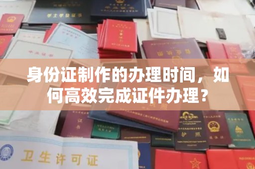 藤县身份证制作的办理时间，如何高效完成证件办理？