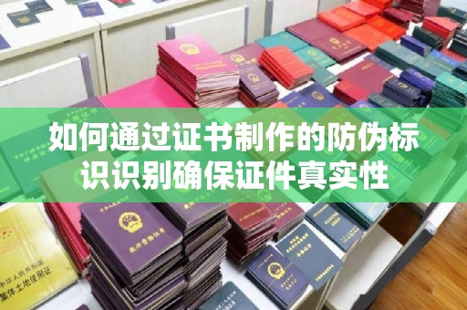 藤县如何通过证书制作的防伪标识识别确保证件真实性