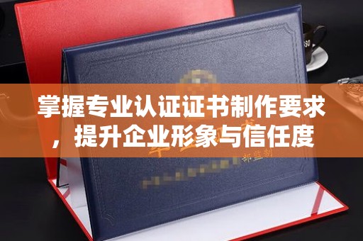 藤县掌握专业认证证书制作要求，提升企业形象与信任度