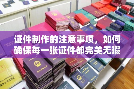 藤县证件制作的注意事项，如何确保每一张证件都完美无瑕？