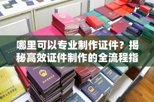 藤县哪里可以专业制作证件？揭秘高效证件制作的全流程指南