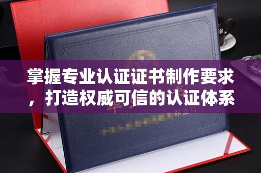 藤县掌握专业认证证书制作要求，打造权威可信的认证体系