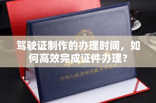 藤县驾驶证制作的办理时间，如何高效完成证件办理？